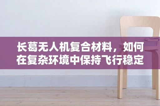 长葛无人机复合材料，如何在复杂环境中保持飞行稳定性？
