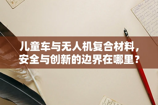 儿童车与无人机复合材料，安全与创新的边界在哪里？