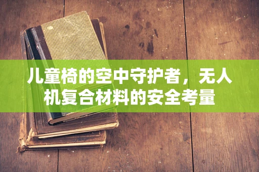儿童椅的空中守护者，无人机复合材料的安全考量