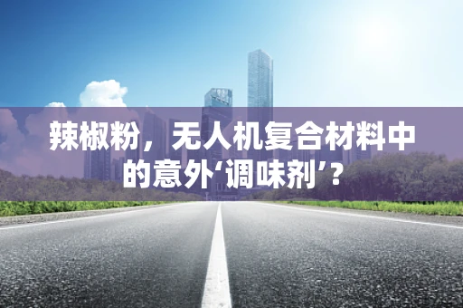辣椒粉，无人机复合材料中的意外‘调味剂’？