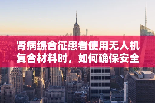 肾病综合征患者使用无人机复合材料时，如何确保安全与健康？