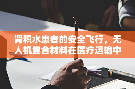 肾积水患者的安全飞行，无人机复合材料在医疗运输中的挑战与对策