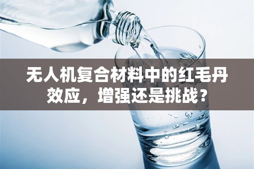 无人机复合材料中的红毛丹效应，增强还是挑战？