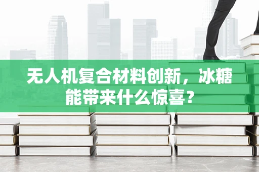 无人机复合材料创新，冰糖能带来什么惊喜？