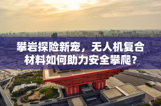 攀岩探险新宠，无人机复合材料如何助力安全攀爬？
