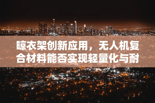 晾衣架创新应用，无人机复合材料能否实现轻量化与耐用性的双重飞跃？