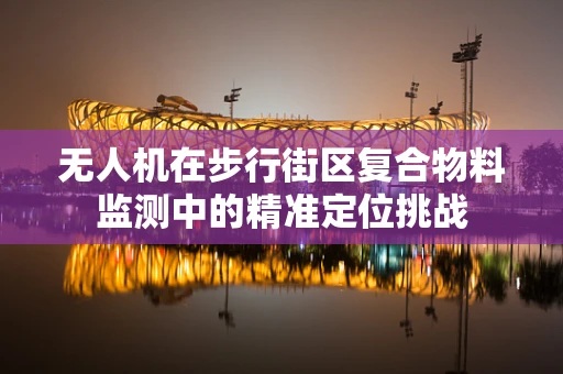 无人机在步行街区复合物料监测中的精准定位挑战