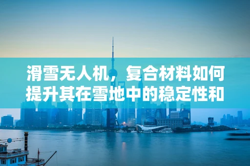 滑雪无人机，复合材料如何提升其在雪地中的稳定性和耐用性？