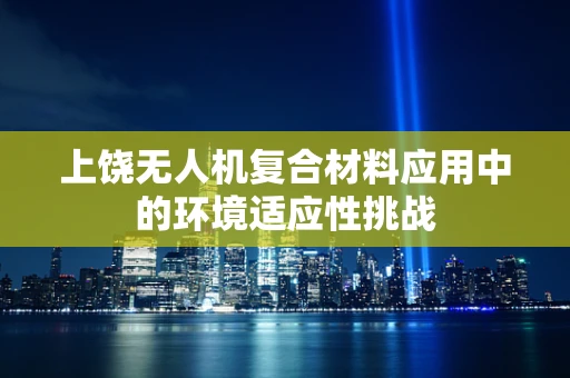 上饶无人机复合材料应用中的环境适应性挑战