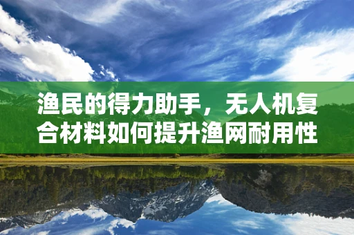 渔民的得力助手，无人机复合材料如何提升渔网耐用性？