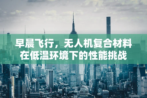 早晨飞行，无人机复合材料在低温环境下的性能挑战