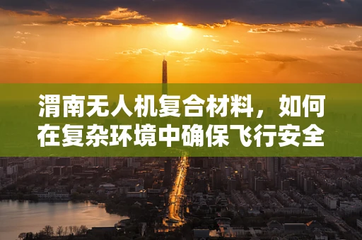 渭南无人机复合材料，如何在复杂环境中确保飞行安全？