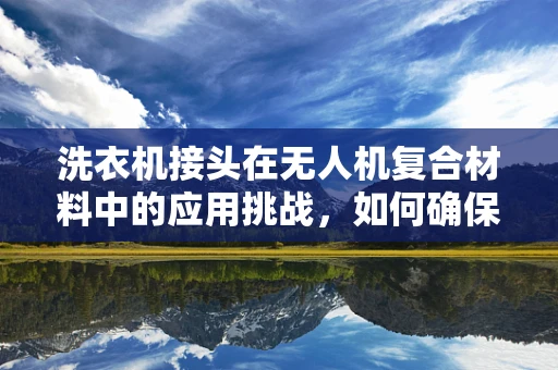 洗衣机接头在无人机复合材料中的应用挑战，如何确保防水密封与结构强度的双重保障？