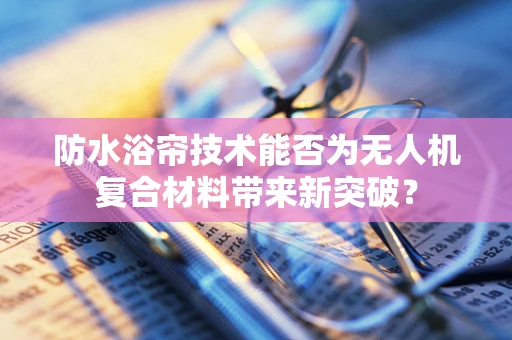 防水浴帘技术能否为无人机复合材料带来新突破？