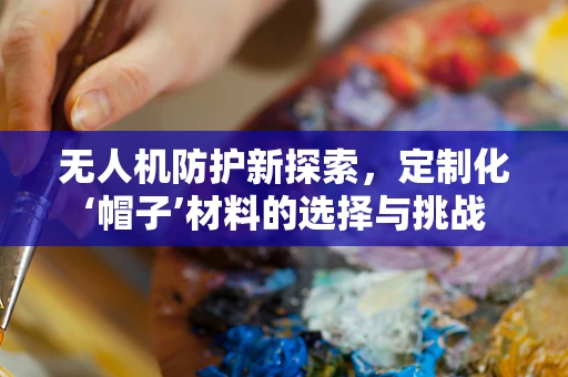 无人机防护新探索，定制化‘帽子’材料的选择与挑战