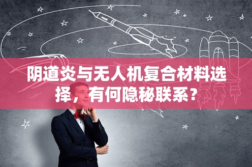阴道炎与无人机复合材料选择，有何隐秘联系？
