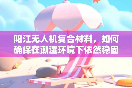 阳江无人机复合材料，如何确保在潮湿环境下依然稳固？