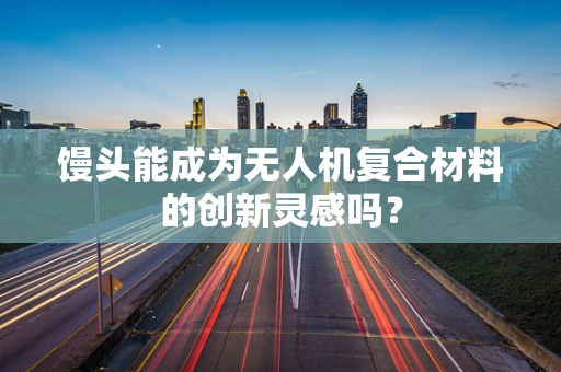 馒头能成为无人机复合材料的创新灵感吗？