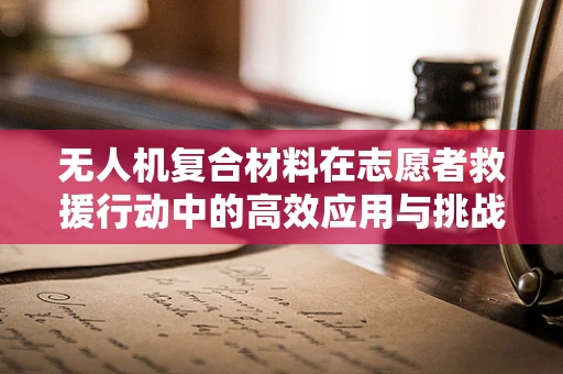 无人机复合材料在志愿者救援行动中的高效应用与挑战