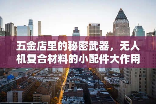 五金店里的秘密武器，无人机复合材料的小配件大作用？