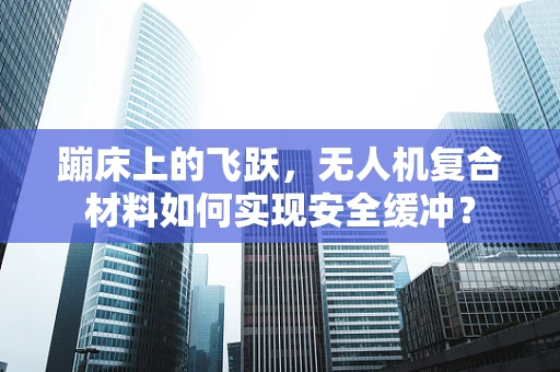 蹦床上的飞跃，无人机复合材料如何实现安全缓冲？