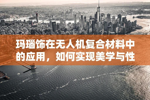 玛瑙饰在无人机复合材料中的应用，如何实现美学与性能的完美融合？