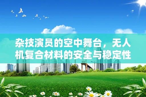 杂技演员的空中舞台，无人机复合材料的安全与稳定性挑战