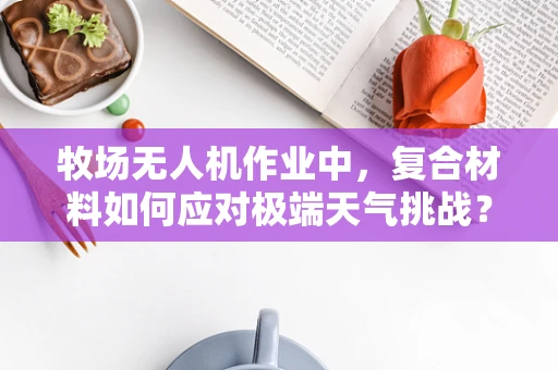牧场无人机作业中，复合材料如何应对极端天气挑战？