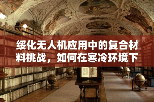 绥化无人机应用中的复合材料挑战，如何在寒冷环境下保持性能稳定？