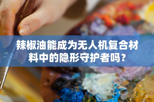 辣椒油能成为无人机复合材料中的隐形守护者吗？