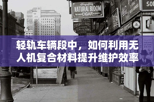 轻轨车辆段中，如何利用无人机复合材料提升维护效率？