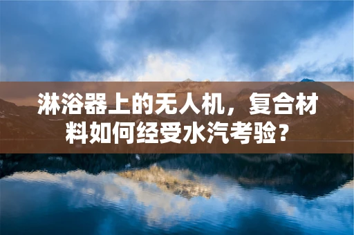 淋浴器上的无人机，复合材料如何经受水汽考验？