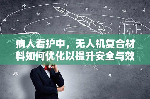 病人看护中，无人机复合材料如何优化以提升安全与效率？
