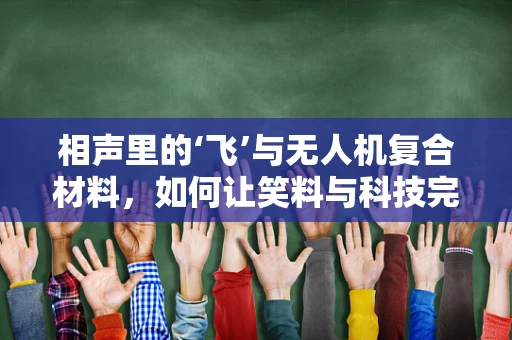 相声里的‘飞’与无人机复合材料，如何让笑料与科技完美结合？