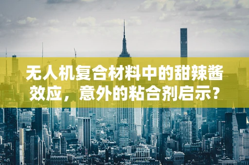 无人机复合材料中的甜辣酱效应，意外的粘合剂启示？