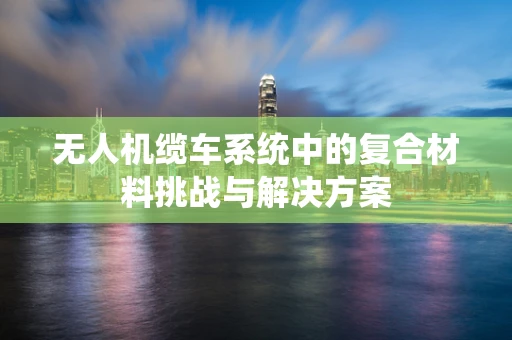 无人机缆车系统中的复合材料挑战与解决方案
