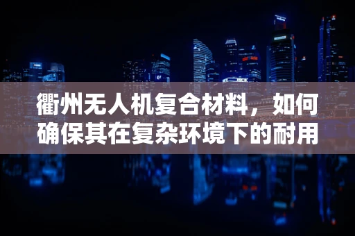 衢州无人机复合材料，如何确保其在复杂环境下的耐用性与轻量化？