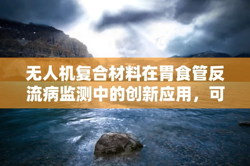 无人机复合材料在胃食管反流病监测中的创新应用，可行还是挑战？