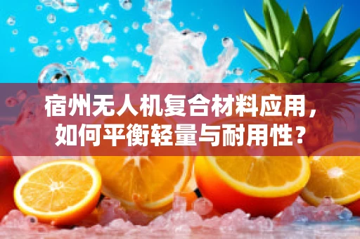 宿州无人机复合材料应用，如何平衡轻量与耐用性？