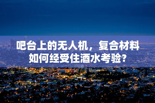 吧台上的无人机，复合材料如何经受住酒水考验？