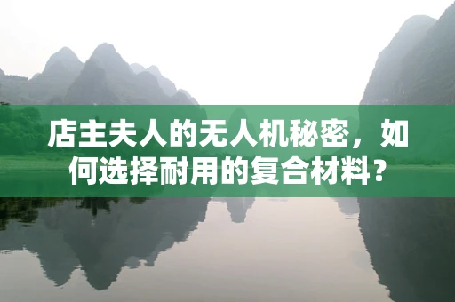 店主夫人的无人机秘密，如何选择耐用的复合材料？
