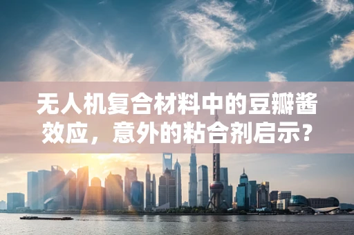无人机复合材料中的豆瓣酱效应，意外的粘合剂启示？