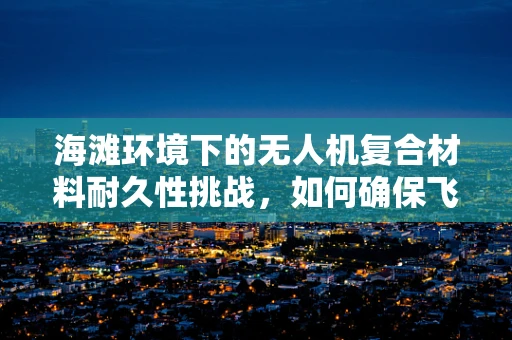 海滩环境下的无人机复合材料耐久性挑战，如何确保飞行稳定与安全？