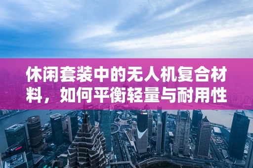 休闲套装中的无人机复合材料，如何平衡轻量与耐用性？