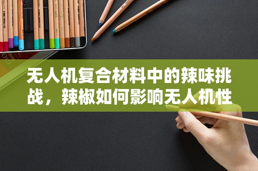 无人机复合材料中的辣味挑战，辣椒如何影响无人机性能？