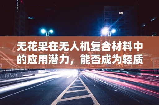 无花果在无人机复合材料中的应用潜力，能否成为轻质高强的未来之星？
