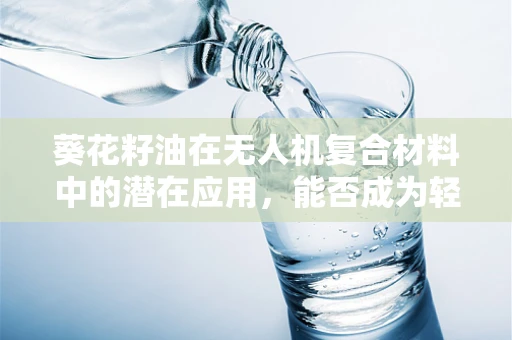 葵花籽油在无人机复合材料中的潜在应用，能否成为轻量化与自润滑的双重解？