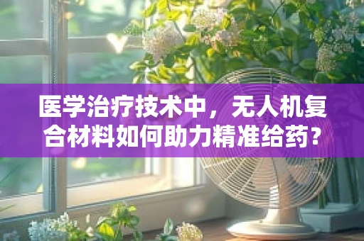 医学治疗技术中，无人机复合材料如何助力精准给药？