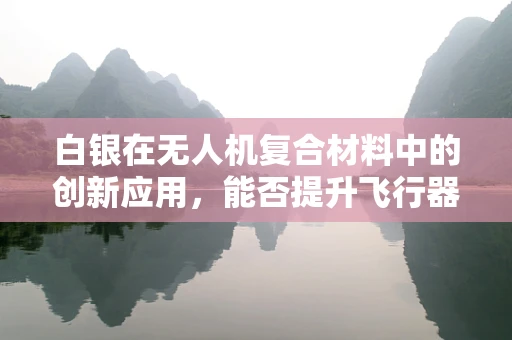 白银在无人机复合材料中的创新应用，能否提升飞行器的耐腐蚀性与导电性？