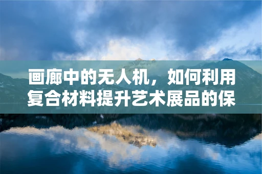 画廊中的无人机，如何利用复合材料提升艺术展品的保护与展示？